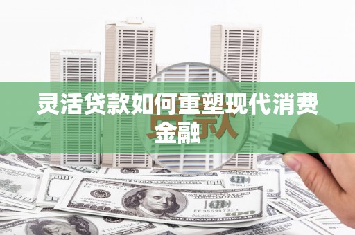 罗东灵活贷款如何重塑现代消费金融