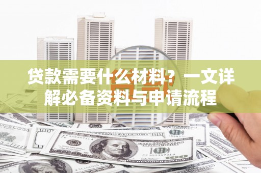 罗东贷款需要什么材料？一文详解必备资料与申请流程