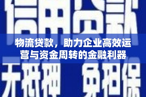 罗东物流贷款，助力企业高效运营与资金周转的金融利器