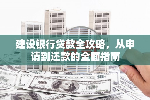 罗东建设银行贷款全攻略，从申请到还款的全面指南