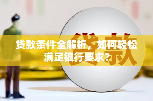 罗东贷款条件全解析，如何轻松满足银行要求？