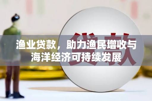 罗东渔业贷款，助力渔民增收与海洋经济可持续发展