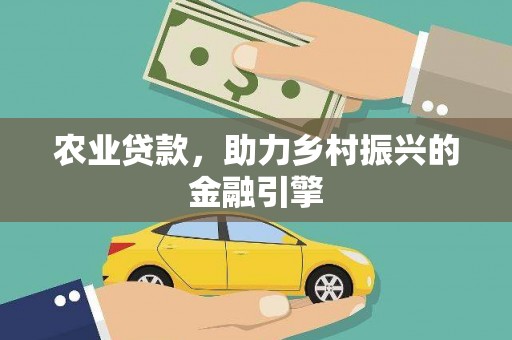 罗东农业贷款，助力乡村振兴的金融引擎