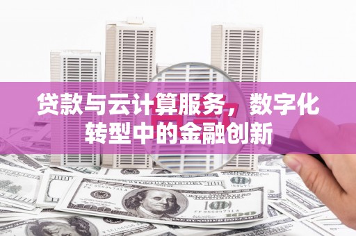 罗东贷款与云计算服务，数字化转型中的金融创新