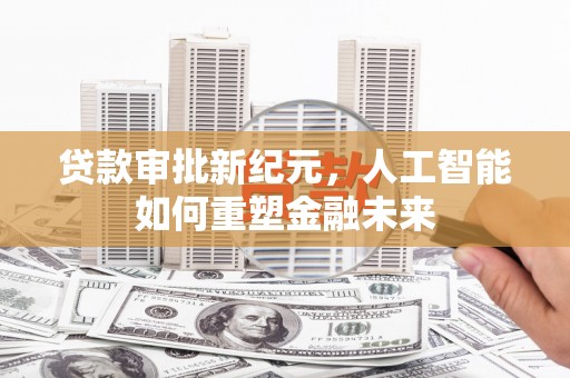 罗东贷款审批新纪元，人工智能如何重塑金融未来