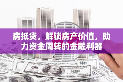 罗东房抵贷，解锁房产价值，助力资金周转的金融利器