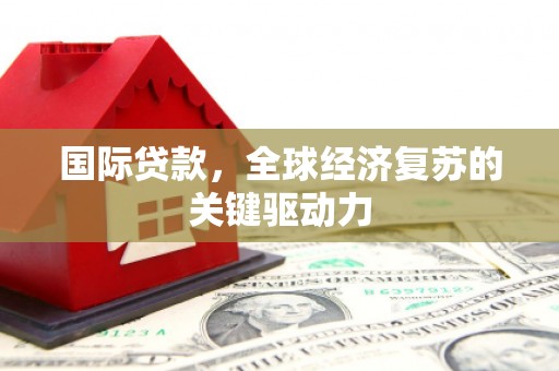 罗东国际贷款，全球经济复苏的关键驱动力