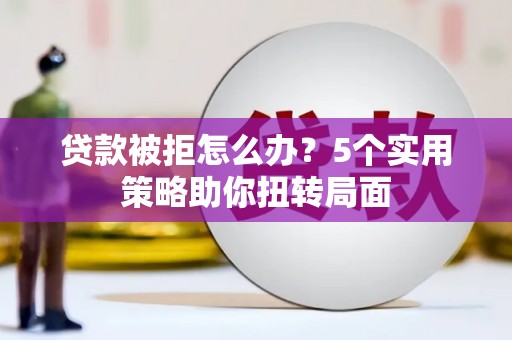 罗东贷款被拒怎么办？5个实用策略助你扭转局面