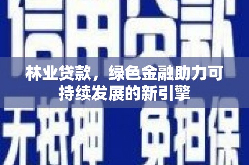 罗东林业贷款，绿色金融助力可持续发展的新引擎