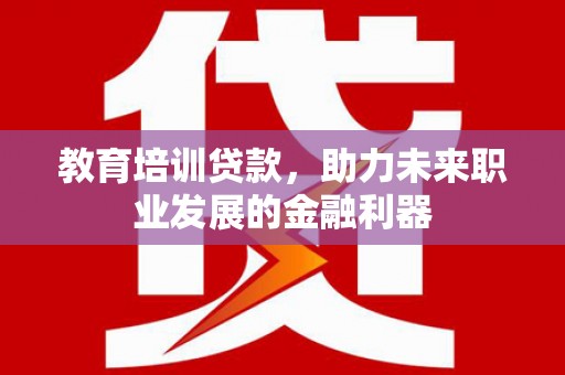 罗东教育培训贷款，助力未来职业发展的金融利器