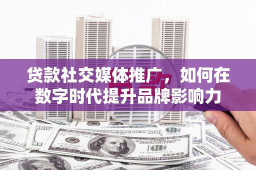 罗东贷款社交媒体推广，如何在数字时代提升品牌影响力
