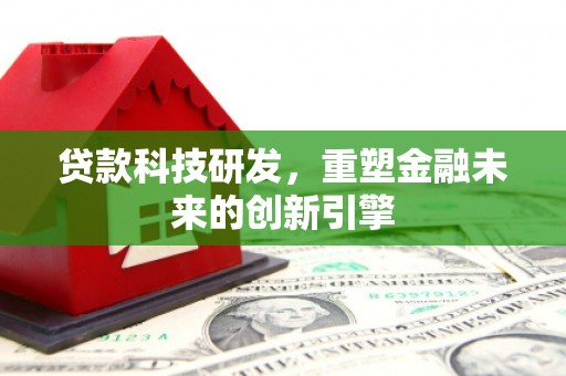 罗东贷款科技研发，重塑金融未来的创新引擎