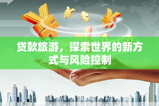 罗东贷款旅游，探索世界的新方式与风险控制