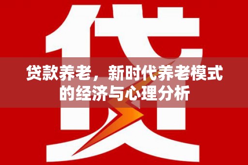 罗东贷款养老，新时代养老模式的经济与心理分析