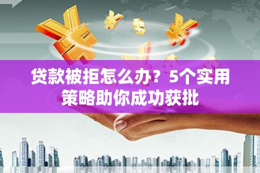 罗东贷款被拒怎么办？5个实用策略助你成功获批