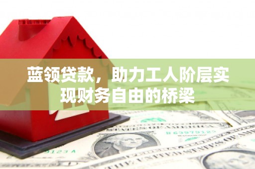 罗东蓝领贷款，助力工人阶层实现财务自由的桥梁