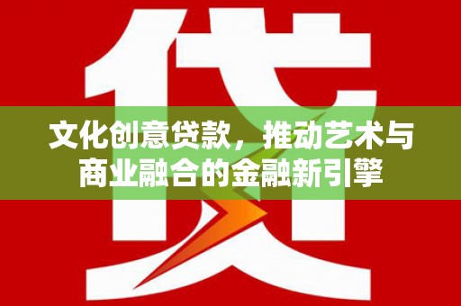 罗东文化创意贷款，推动艺术与商业融合的金融新引擎