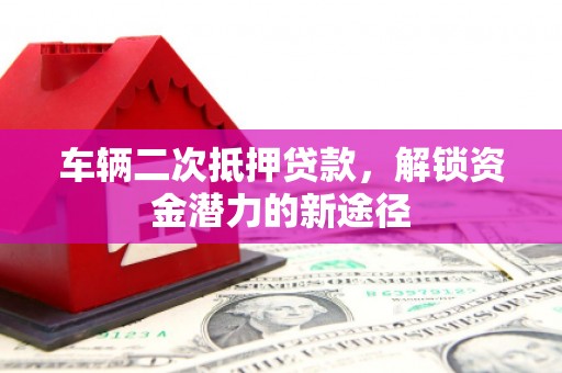 罗东车辆二次抵押贷款，解锁资金潜力的新途径