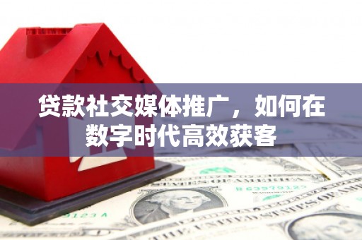 罗东贷款社交媒体推广，如何在数字时代高效获客