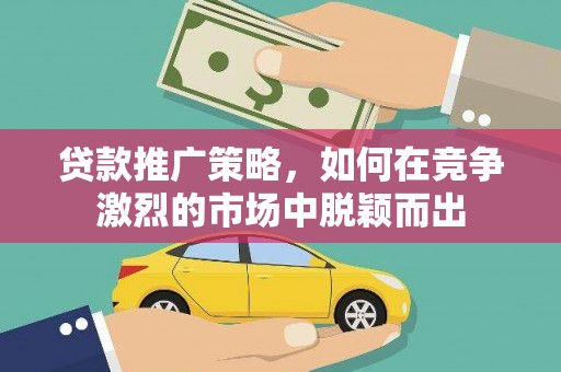 罗东贷款推广策略，如何在竞争激烈的市场中脱颖而出