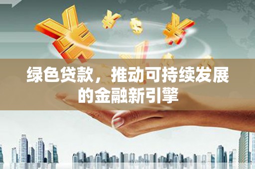 罗东绿色贷款，推动可持续发展的金融新引擎