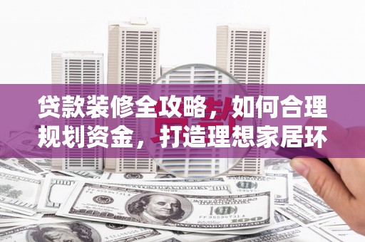 罗东贷款装修全攻略，如何合理规划资金，打造理想家居环境