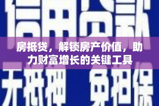 罗东房抵贷，解锁房产价值，助力财富增长的关键工具