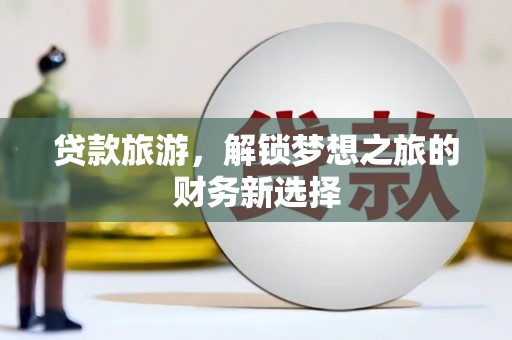 罗东贷款旅游，解锁梦想之旅的财务新选择