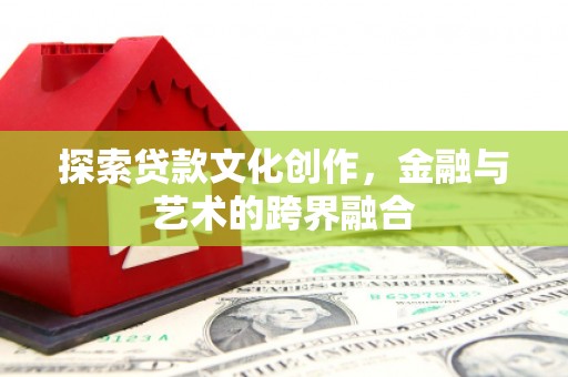 罗东探索贷款文化创作，金融与艺术的跨界融合