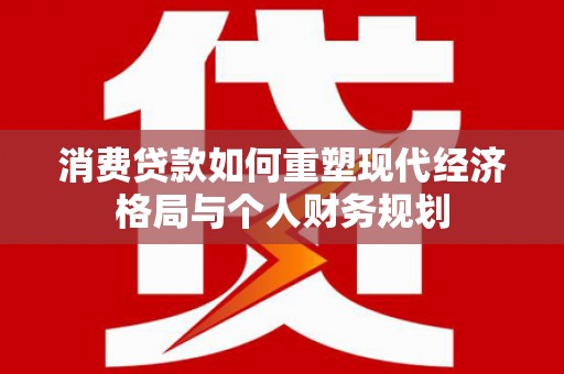 罗东消费贷款如何重塑现代经济格局与个人财务规划