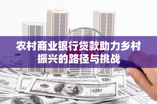 罗东农村商业银行贷款助力乡村振兴的路径与挑战