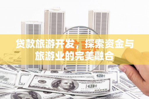 罗东贷款旅游开发，探索资金与旅游业的完美融合