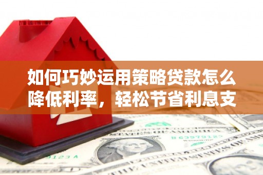 罗东如何巧妙运用策略贷款怎么降低利率，轻松节省利息支出