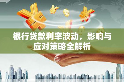 罗东银行贷款利率波动，影响与应对策略全解析