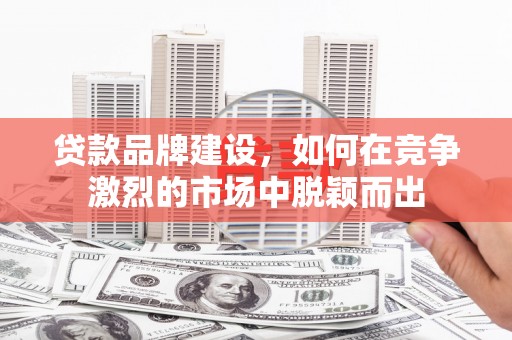 罗东贷款品牌建设，如何在竞争激烈的市场中脱颖而出