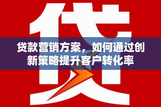 罗东贷款营销方案，如何通过创新策略提升客户转化率