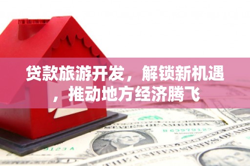 罗东贷款旅游开发，解锁新机遇，推动地方经济腾飞