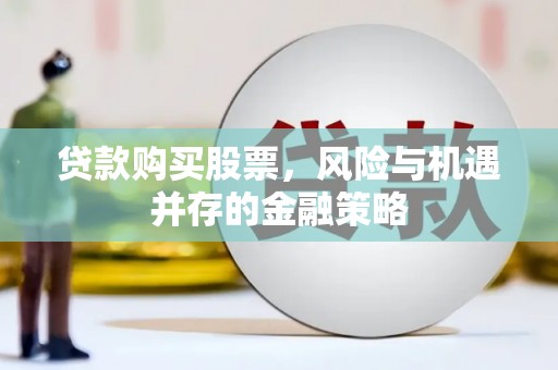 罗东贷款购买股票，风险与机遇并存的金融策略