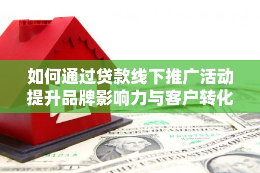 罗东如何通过贷款线下推广活动提升品牌影响力与客户转化率