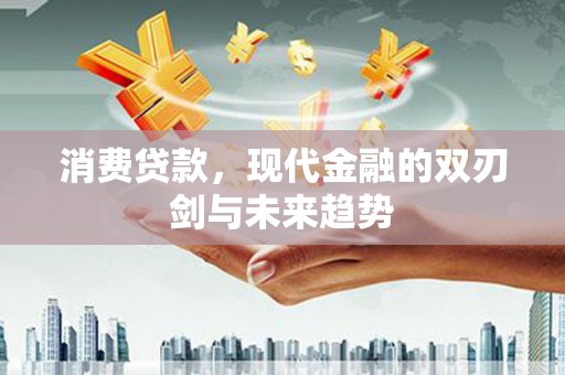 罗东消费贷款，现代金融的双刃剑与未来趋势