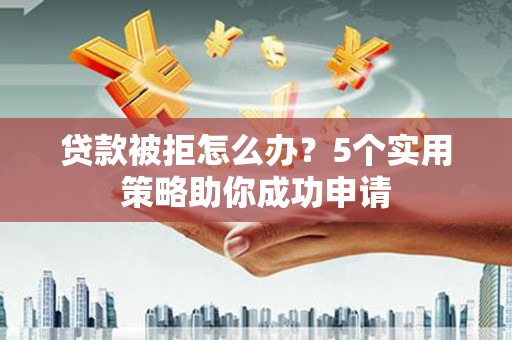 罗东贷款被拒怎么办？5个实用策略助你成功申请