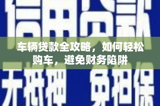 罗东车辆贷款全攻略，如何轻松购车，避免财务陷阱