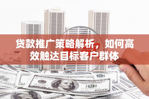 罗东贷款推广策略解析，如何高效触达目标客户群体