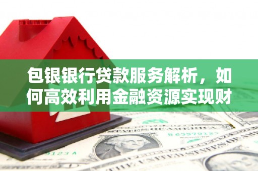 罗东包银银行贷款服务解析，如何高效利用金融资源实现财富增长
