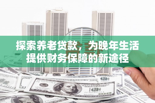 罗东探索养老贷款，为晚年生活提供财务保障的新途径