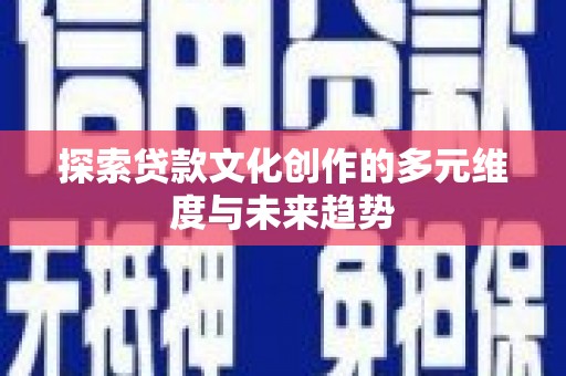 罗东探索贷款文化创作的多元维度与未来趋势