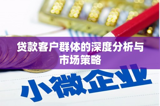 罗东贷款客户群体的深度分析与市场策略