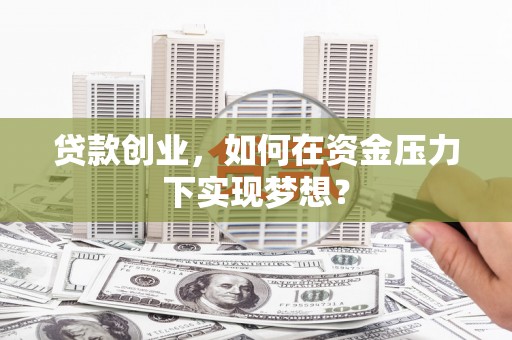 罗东贷款创业，如何在资金压力下实现梦想？