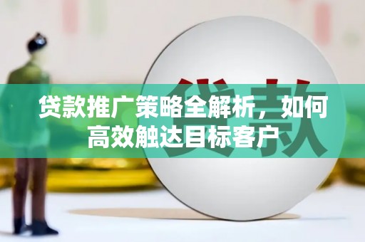 罗东贷款推广策略全解析，如何高效触达目标客户