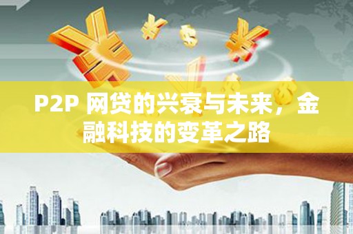 罗东P2P 网贷的兴衰与未来，金融科技的变革之路